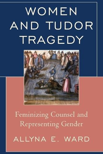 Women and Tudor Tragedy: Feminizing Counsel and Representing Gender