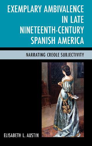 Exemplary Ambivalence in Late Nineteenth-Century Spanish America: Narrating Creole Subjectivity