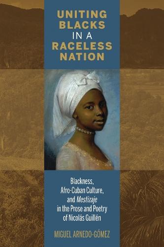 Uniting Blacks in a Raceless Nation: Blackness, Afro-Cuban Culture, and Mestizaje in the Prose and Poetry of Nicolás Guillén