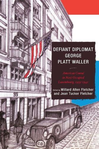 Defiant Diplomat: George Platt Waller: American Consul in Nazi-Occupied Luxembourg, 1939–1941