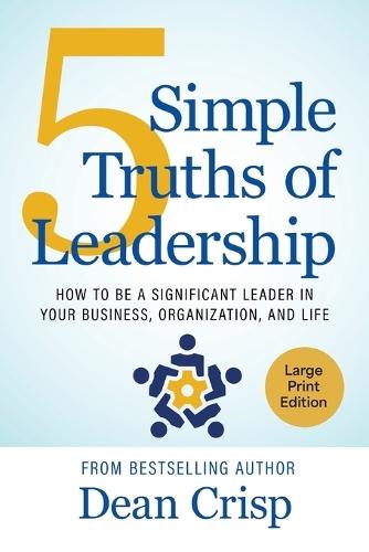5 Simple Truths of Leadership: How to be a significant leader in your business, organization, and life