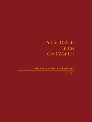 Public Debate in the Civil War Era: A Rhetorical History of the United States, Volume IV