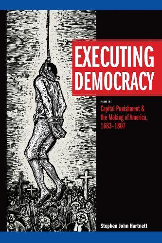 Executing Democracy: Volume One: Capital Punishment & the Making of America, 1683-1807