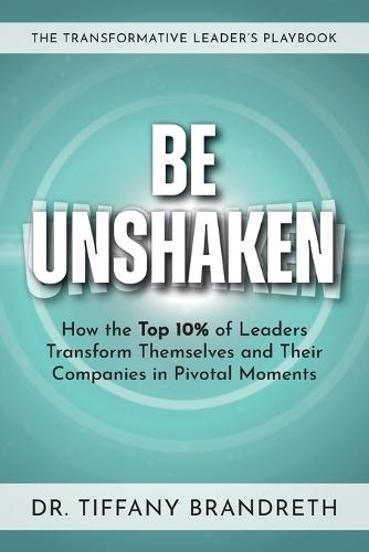 Be Unshaken: How the Top 10% of Leaders Transform Themselves and Their Companies in Pivotal Moments