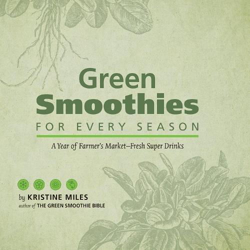 Green Smoothies for Every Season: A Year of Farmers Market Fresh Super Drinks