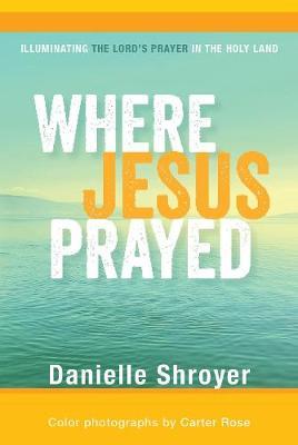 Where Jesus Prayed: Illuminating the Lord's Prayer in the Holy Land