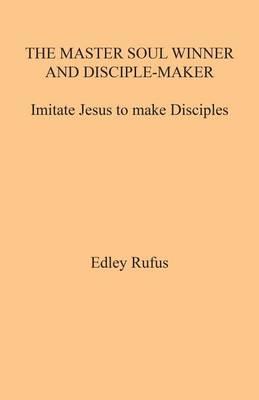 The Master Soul Winner and Disciple-Maker: Imitate Jesus to Make Disciples