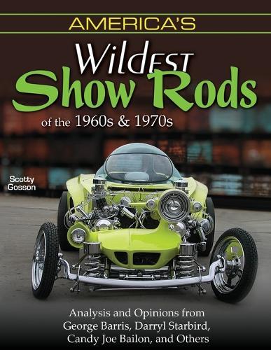 America's Wildest Show Rods of the 1960s and 1970s: Analysis and Opinions from George Barris, Darryl Starbird, Candy Joe Bailon, and Others