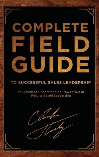 Complete Field Guide to Successful Sales Leadership: Your Path to Understanding How to Win at Results-Based Leadership