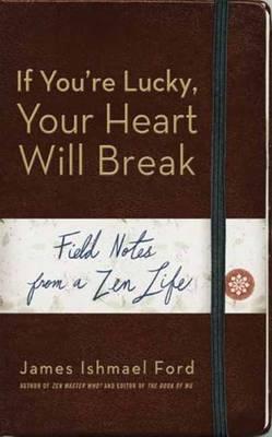 If You'Re Lucky, Your Heart Will Break: Field Notes from a Zen Life
