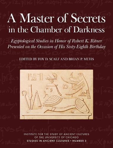 A Master of Secrets in the Chamber of Darkness: Egyptological Studies in Honor of Robert K. Ritner Presented on the Occasion of His Sixty-Eighth Birthday