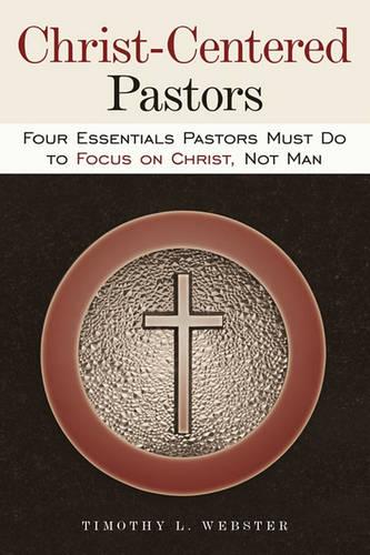 Christ-Centered Pastors: Four Essentials Pastors Must Do to Focus on Christ, Not Man