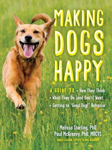 Making Dogs Happy: A Guide to How They Think, What They Do (and Don't) Want, and Getting to ""Good Dog!"" Behavior