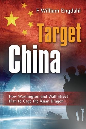 Target China: How Washington & Wall Street Plan to Cage the Asian Dragon