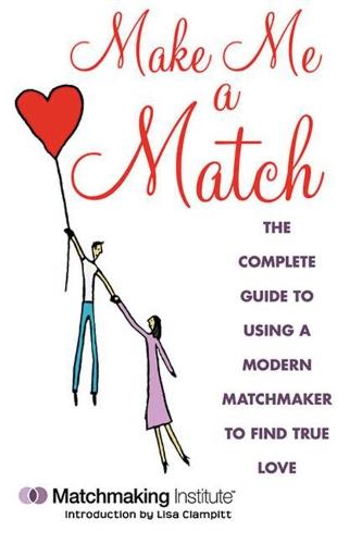 Make Me a Match: The Complete Guide to Using a Modern Matchmaker to Find True Love