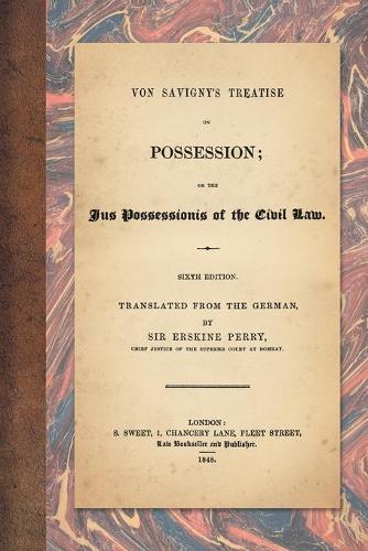 Von Savigny's Treatise on Possession: Or the Jus Possessionis of the Civil Law. Sixth Edition. Translated from the German by Sir Erskine Perry (1848)