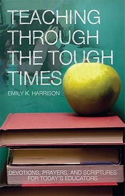 Teaching Through the Tough Times: Devotions, Prayers, and Scriptures for Today's Educators