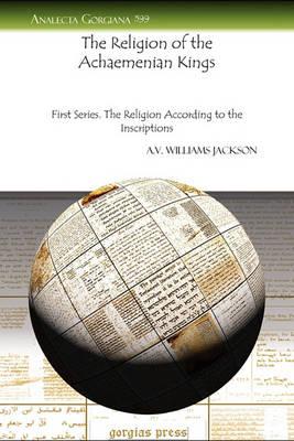 The Religion of the Achaemenian Kings: First Series. The Religion According to the Inscriptions