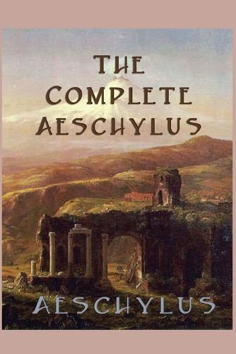 The Complete Aeschylus: The Complete Surviving Plays of the Father of Tragedy