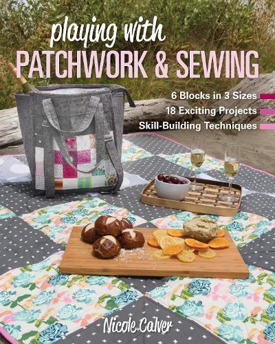 Playing with Patchwork & Sewing: 6 Blocks in 3 Sizes, 18 Exciting Projects, Skill-Building Techniques