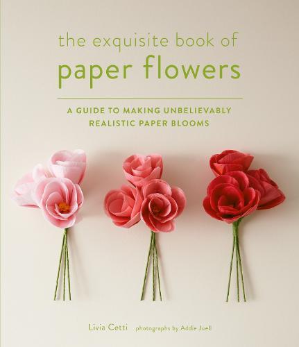 Exquisite Book of Paper Flowers: A Guide to Making Unbelievably Realistic Paper Blooms