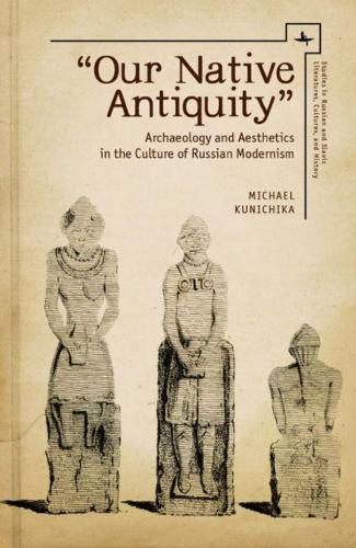 ""Our Native Antiquity"": Archaeology and Aesthetics in the Culture of Russian Modernism