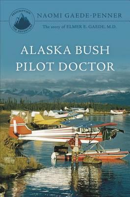 Alaska Bush Pilot Doctor: The Story of Elmer E. Gaede, M.D.