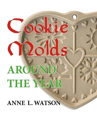 Cookie Molds Around the Year: An Almanac of Molds, Cookies, and Other Treats for Christmas, New Year's, Valentine's Day, Easter, Halloween, Thanksgiving, Other Holidays, and Every Season