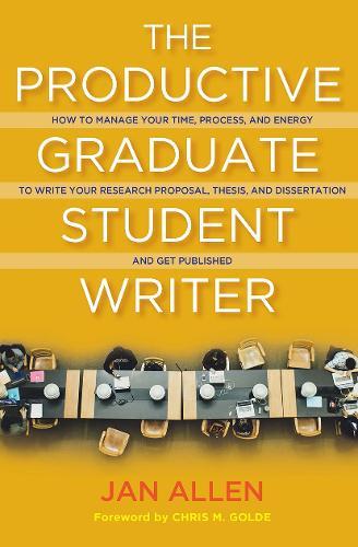 The Productive Graduate Student Writer: How to Manage Your Time, Process, and Energy to Write Your Research Proposal, Thesis, and Dissertation and Get Published