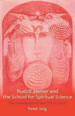 Rudolf Steiner and the School for Spiritual Science: The Foundation of the ""First Class""