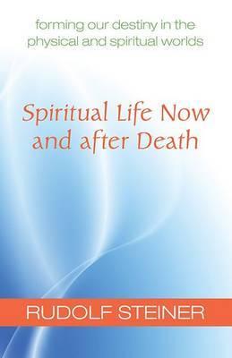 Spiritual Life Now and After Death: Forming Our Destiny in the Physical and Spiritual Worlds