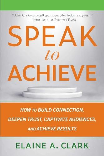 Speak to Achieve: How to Build Connection, Deepen Trust, Captivate Audiences, and Achieve Results