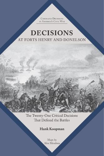 Decisions at Forts Henry and Donelson: The Twenty One Critical Decisions That Defined the Battles