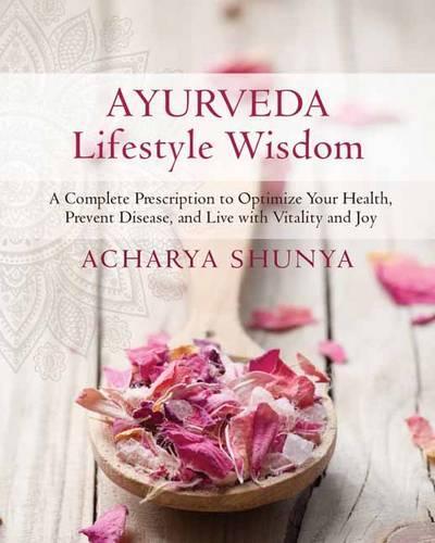 Ayurveda Lifestyle Wisdom: A Complete Prescription to Optimize Your Health, Prevent Disease, and Live with Vitality and Joy