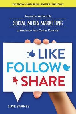 Like, Follow, Share: Awesome, Actionable Social Media Marketing to Maximize Your Online Potential