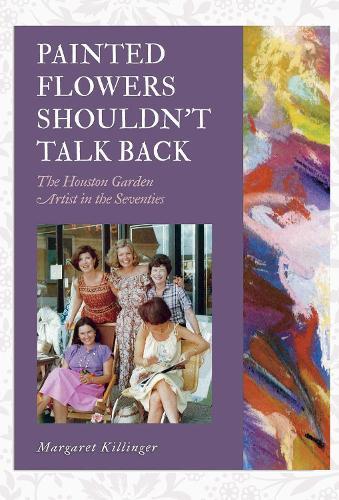 Painted Flowers Shouldn't Talk Back: The Houston Garden Artists in the Seventies