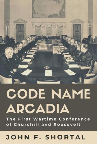 Code Name Arcadia: The First Wartime Conference of Churchill and Roosevelt