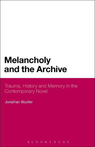 Melancholy and the Archive: Trauma, History and Memory in the Contemporary Novel
