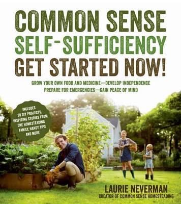 Common Sense Self-Sufficiency: Get Started Now!: Grow Your Own Food and Medicine - Develop Independence - Prepare for Emergencies - Gain Peace of Mind