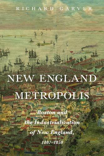 New England Metropolis: Boston and the Industrialization of New England, 1807-1850