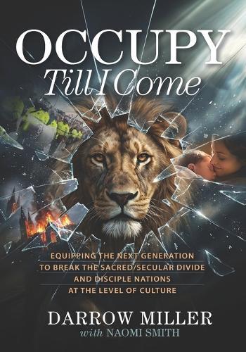 Occupy Till I Come: Equipping the Next Generation to Break the Sacred/Secular Divide and Disciple Nations at the Level of Culture