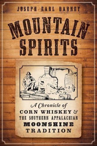 Mountain Spirits: A Chronicle of Corn Whiskey & the Southern Appalachian Moonshine Tradition