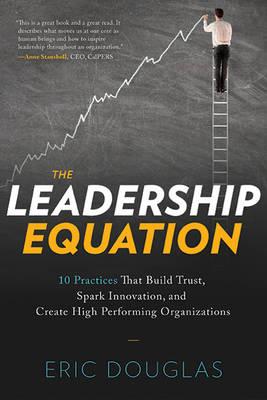 The Leadership Equation: 10 Practices That Build Trust, Spark Innovation, and Create High Performing Organizations