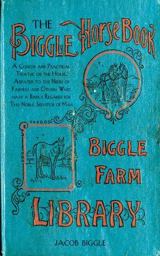 The Biggle Horse Book: A Concise and Practical Treatise on the Horse, Adapted to the Needs of Farmers and Others Who Have a Kindly Regard for This Noble Servitor of Man