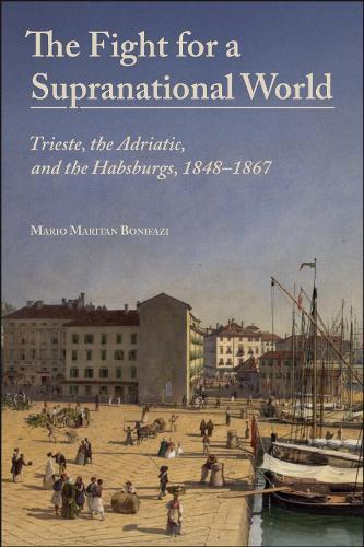 The Fight for a Supranational World: Trieste, the Adriatic, and the Habsburgs, 1848-1867