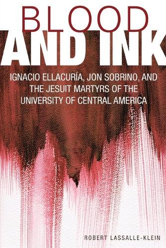 Blood and Ink: Ignacio Ellacuria, Jon Sobrino, and the Jesuit Martyrs of the University of Central America