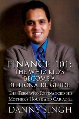 Finance 101: The Whiz Kid's Become a Billionaire Guide: The Teen Who Refinanced His Mother's House and Car at 14