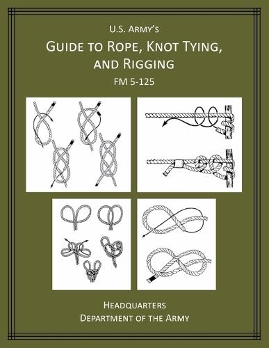 U.S. Army's Guide to Rope, Knot Tying, and Rigging: FM 5-125