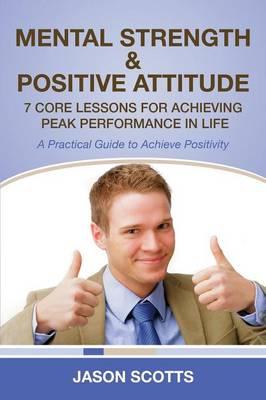 Mental Strength & Positive Attitude: 7 Core Lessons for Achieving Peak Performance in Life: A Practical Guide to Achieve Positivity