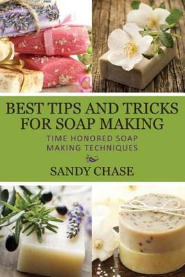 Best Tips And Tricks For Soap Making: Time Honored Soap Making Techniques